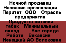 Ночной продавец › Название организации ­ Паритет, ООО › Отрасль предприятия ­ Продукты питания, табак › Минимальный оклад ­ 1 - Все города Работа » Вакансии   . Ненецкий АО,Волоковая д.